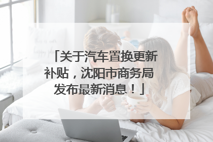 关于汽车置换更新补贴，沈阳市商务局发布最新消息！