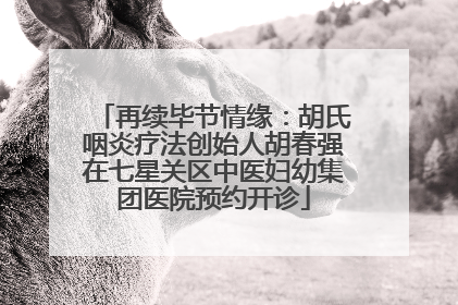 再续毕节情缘：胡氏咽炎疗法创始人胡春强在七星关区中医妇幼集团医院预约开诊