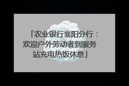 农业银行襄阳分行：欢迎户外劳动者到服务站充电热饭休息
