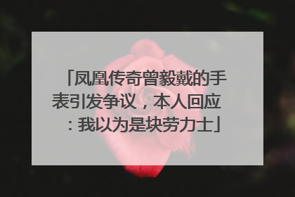凤凰传奇曾毅戴的手表引发争议，本人回应：我以为是块劳力士