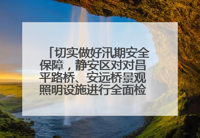 切实做好汛期安全保障，静安区对对昌平路桥、安远桥景观照明设施进行全面检查与维护