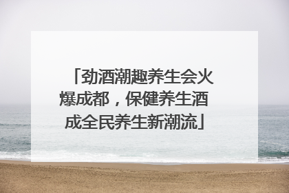 劲酒潮趣养生会火爆成都，保健养生酒成全民养生新潮流