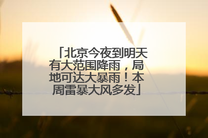 北京今夜到明天有大范围降雨，局地可达大暴雨！本周雷暴大风多发