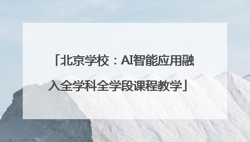 北京学校：AI智能应用融入全学科全学段课程教学
