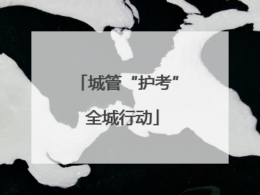 城管“护考” 全城行动