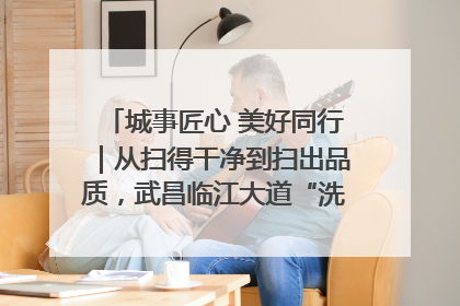城事匠心 美好同行｜从扫得干净到扫出品质，武昌临江大道“洗”出洁净样板路