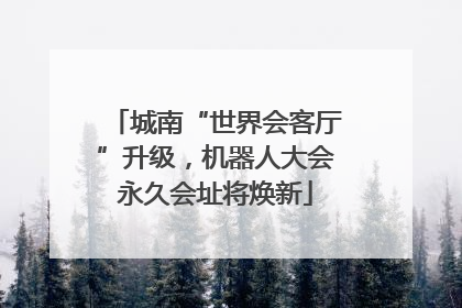 城南“世界会客厅”升级，机器人大会永久会址将焕新