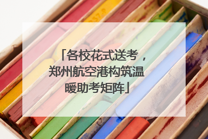 各校花式送考，郑州航空港构筑温暖助考矩阵