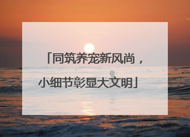 同筑养宠新风尚，小细节彰显大文明