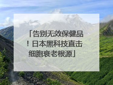 告别无效保健品！日本黑科技直击细胞衰老根源