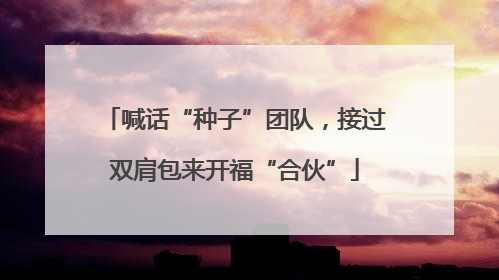 喊话“种子”团队，接过双肩包来开福“合伙”