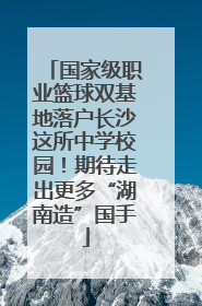 国家级职业篮球双基地落户长沙这所中学校园！期待走出更多“湖南造”国手