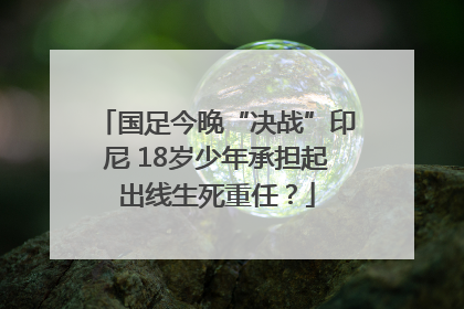 国足今晚“决战”印尼 18岁少年承担起出线生死重任？