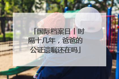 国际档案日丨时隔十几年，爸爸的公证遗嘱还在吗