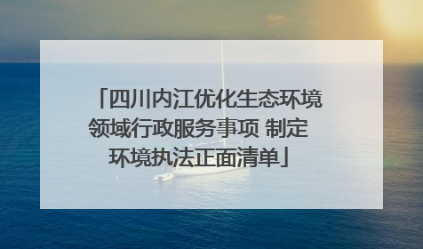 四川内江优化生态环境领域行政服务事项 制定环境执法正面清单
