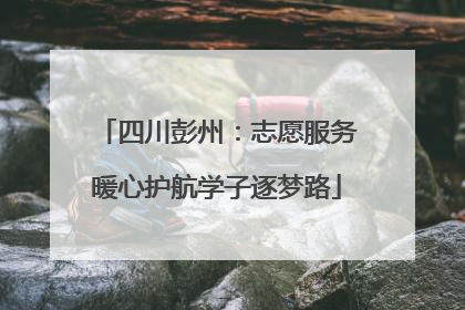四川彭州：志愿服务暖心护航学子逐梦路