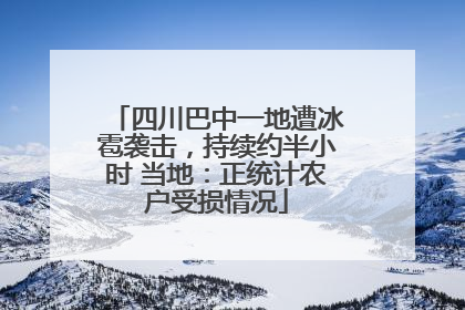四川巴中一地遭冰雹袭击，持续约半小时 当地：正统计农户受损情况
