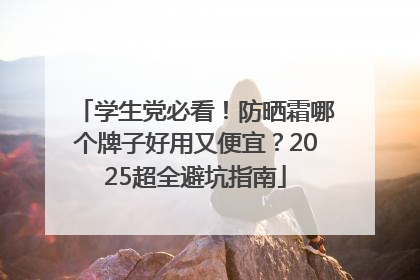 学生党必看！防晒霜哪个牌子好用又便宜？2025超全避坑指南
