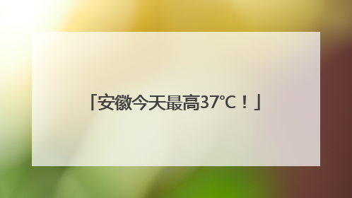 安徽今天最高37℃！