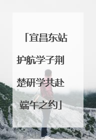 宜昌东站护航学子荆楚研学共赴端午之约