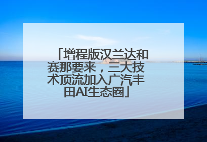 增程版汉兰达和赛那要来，三大技术顶流加入广汽丰田AI生态圈
