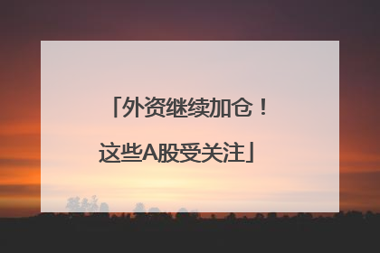 外资继续加仓！这些A股受关注