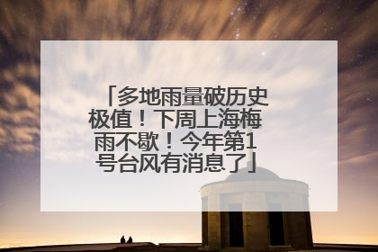 多地雨量破历史极值！下周上海梅雨不歇！今年第1号台风有消息了