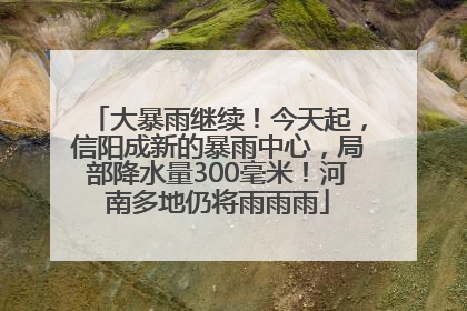 大暴雨继续！今天起，信阳成新的暴雨中心，局部降水量300毫米！河南多地仍将雨雨雨