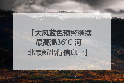 大风蓝色预警继续 最高温36℃ 河北最新出行信息→