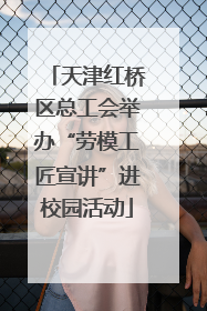 天津红桥区总工会举办“劳模工匠宣讲”进校园活动