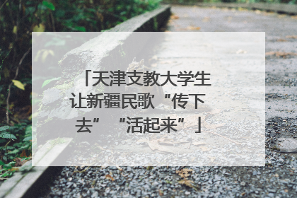 天津支教大学生让新疆民歌“传下去”“活起来”