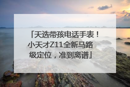 天选带孩电话手表！小天才Z11全新马路级定位，准到离谱