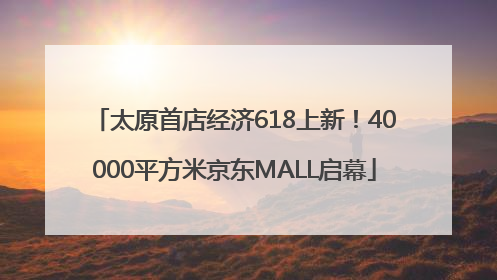 太原首店经济618上新！40000平方米京东MALL启幕