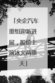 央企汽车重组迎新进展，股价上演冰火两重天
