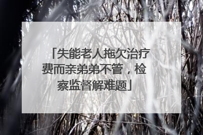 失能老人拖欠治疗费而亲弟弟不管，检察监督解难题