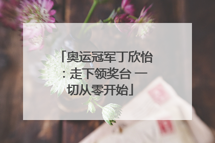奥运冠军丁欣怡：走下领奖台 一切从零开始