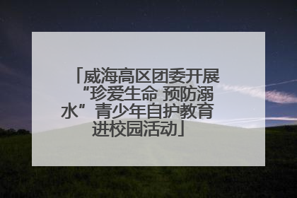 威海高区团委开展“珍爱生命 预防溺水”青少年自护教育进校园活动