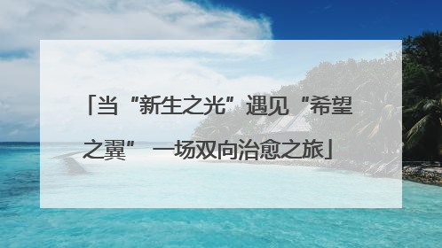当“新生之光”遇见“希望之翼” 一场双向治愈之旅