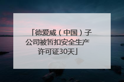 德爱威（中国）子公司被暂扣安全生产许可证30天