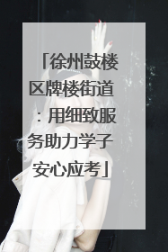 徐州鼓楼区牌楼街道：用细致服务助力学子安心应考