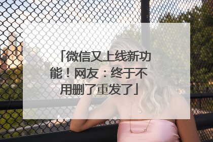 微信又上线新功能！网友：终于不用删了重发了