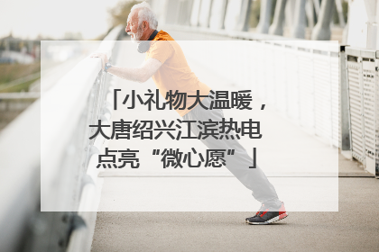 小礼物大温暖，大唐绍兴江滨热电点亮“微心愿”