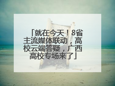 就在今天！8省主流媒体联动，高校云端答疑，广西高校专场来了