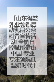 山东得益乳业领衔启动乳品公益科普宣传活动 全链自控赋能健康中国 专业专注领航低温奶时代