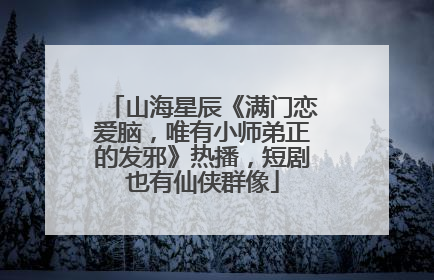山海星辰《满门恋爱脑，唯有小师弟正的发邪》热播，短剧也有仙侠群像