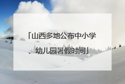 山西多地公布中小学、幼儿园暑假时间