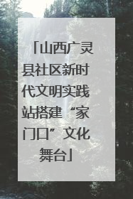 山西广灵县社区新时代文明实践站搭建“家门口”文化舞台