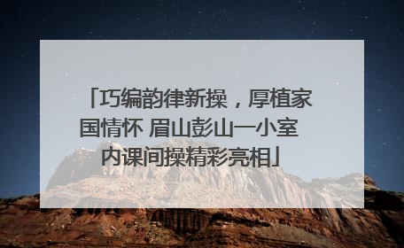 巧编韵律新操，厚植家国情怀 眉山彭山一小室内课间操精彩亮相