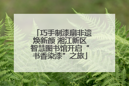 巧手制漆扇非遗焕新颜 湘江新区智慧图书馆开启“书香染漆”之旅