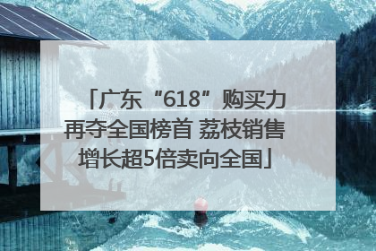 广东“618”购买力再夺全国榜首 荔枝销售增长超5倍卖向全国